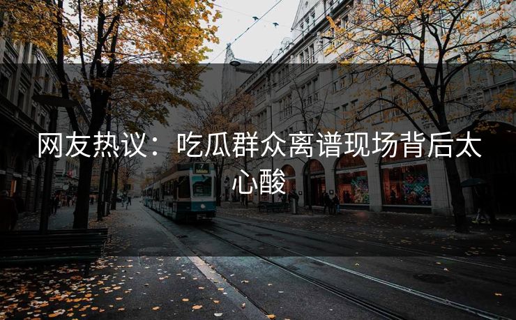 网友热议：吃瓜群众离谱现场背后太心酸