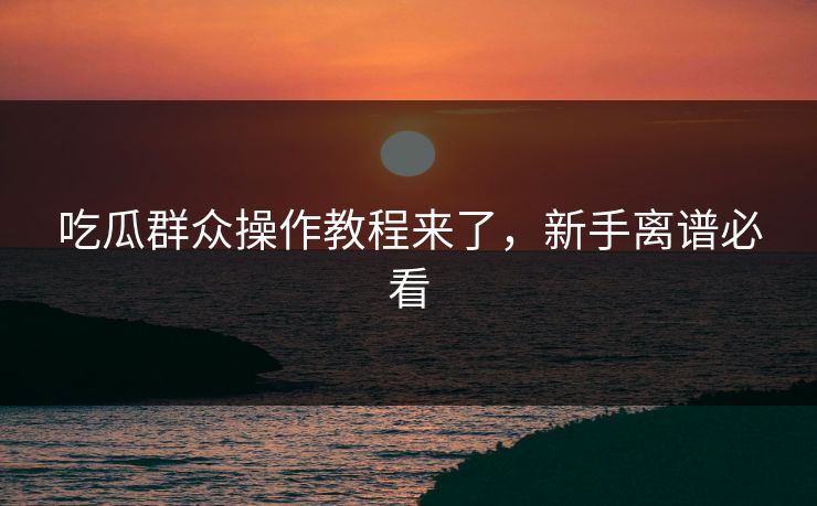 吃瓜群众操作教程来了，新手离谱必看