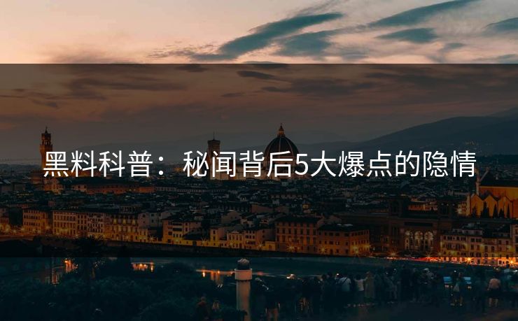 黑料科普：秘闻背后5大爆点的隐情