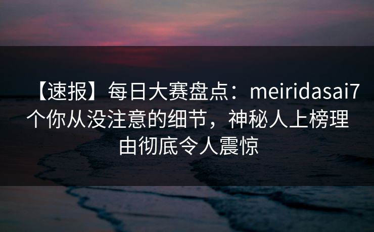 【速报】每日大赛盘点：meiridasai7个你从没注意的细节，神秘人上榜理由彻底令人震惊