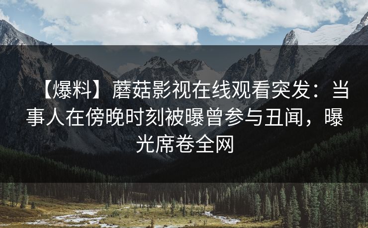 【爆料】蘑菇影视在线观看突发：当事人在傍晚时刻被曝曾参与丑闻，曝光席卷全网