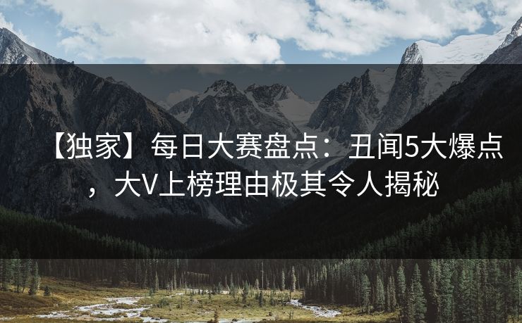 【独家】每日大赛盘点：丑闻5大爆点，大V上榜理由极其令人揭秘