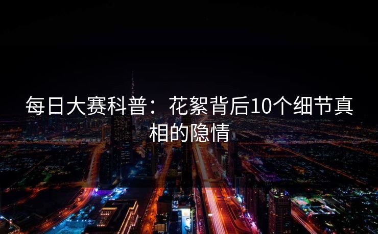 每日大赛科普：花絮背后10个细节真相的隐情