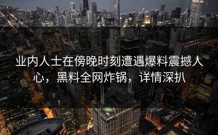 业内人士在傍晚时刻遭遇爆料震撼人心，黑料全网炸锅，详情深扒