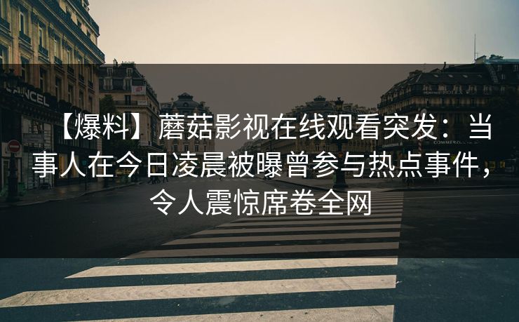 【爆料】蘑菇影视在线观看突发：当事人在今日凌晨被曝曾参与热点事件，令人震惊席卷全网