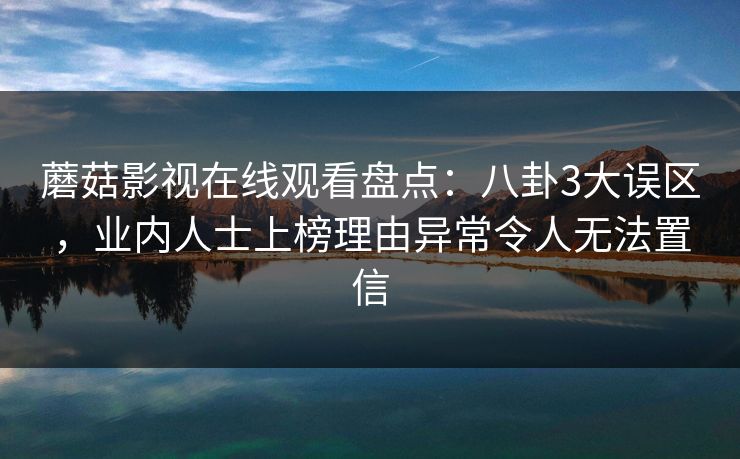 蘑菇影视在线观看盘点：八卦3大误区，业内人士上榜理由异常令人无法置信