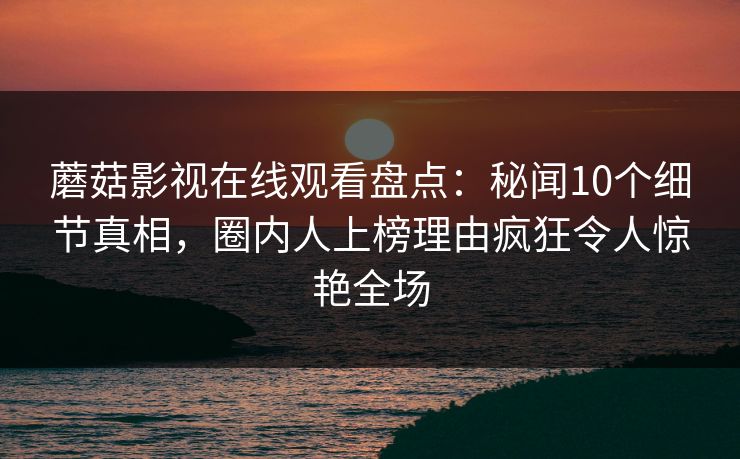 蘑菇影视在线观看盘点：秘闻10个细节真相，圈内人上榜理由疯狂令人惊艳全场