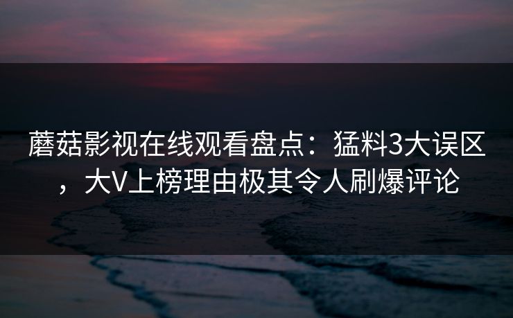 蘑菇影视在线观看盘点：猛料3大误区，大V上榜理由极其令人刷爆评论
