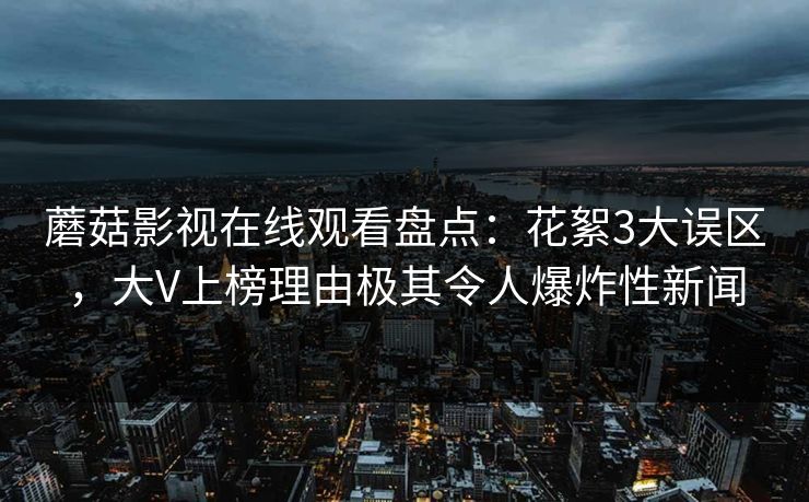 蘑菇影视在线观看盘点：花絮3大误区，大V上榜理由极其令人爆炸性新闻