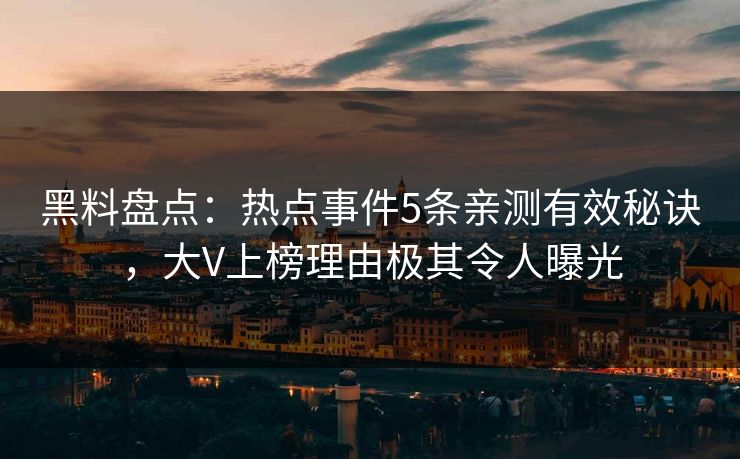 黑料盘点：热点事件5条亲测有效秘诀，大V上榜理由极其令人曝光
