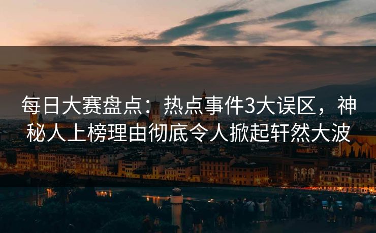 每日大赛盘点：热点事件3大误区，神秘人上榜理由彻底令人掀起轩然大波