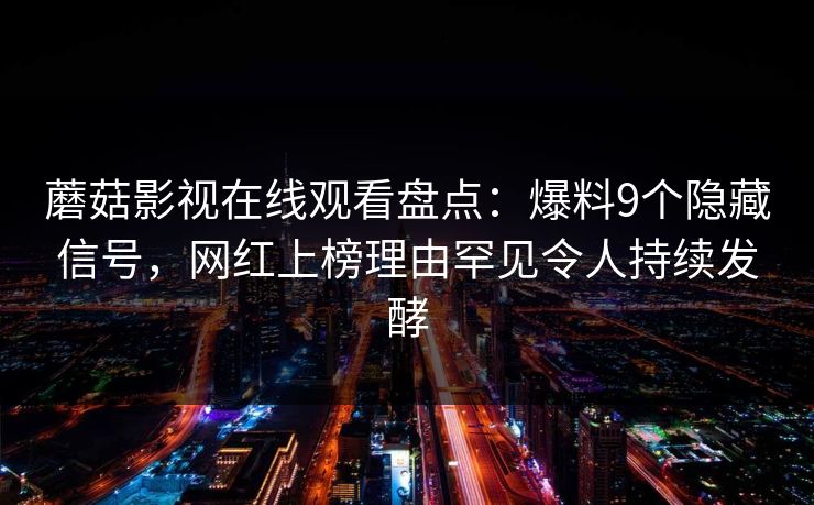 蘑菇影视在线观看盘点：爆料9个隐藏信号，网红上榜理由罕见令人持续发酵