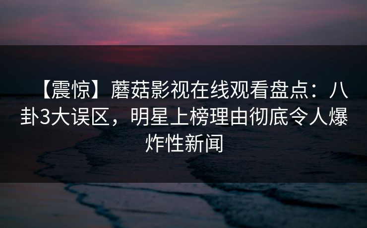 【震惊】蘑菇影视在线观看盘点：八卦3大误区，明星上榜理由彻底令人爆炸性新闻