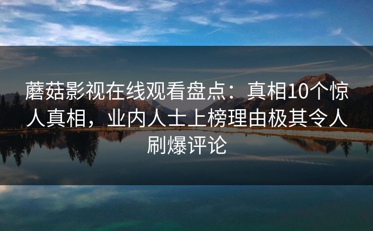 蘑菇影视在线观看盘点：真相10个惊人真相，业内人士上榜理由极其令人刷爆评论