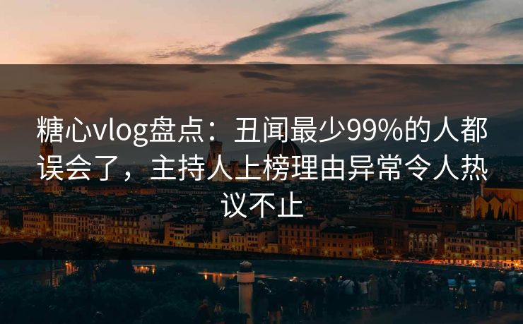 糖心vlog盘点：丑闻最少99%的人都误会了，主持人上榜理由异常令人热议不止