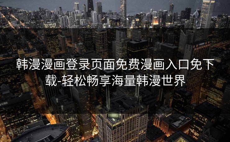 韩漫漫画登录页面免费漫画入口免下载-轻松畅享海量韩漫世界