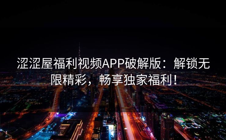 涩涩屋福利视频APP破解版：解锁无限精彩，畅享独家福利！