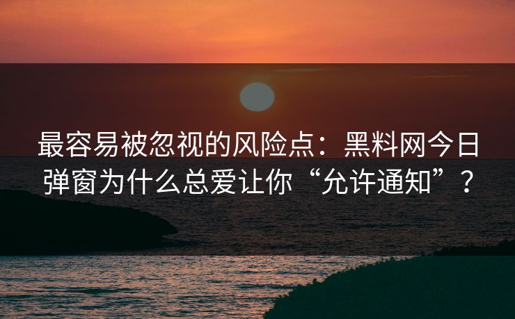 最容易被忽视的风险点：黑料网今日弹窗为什么总爱让你“允许通知”？