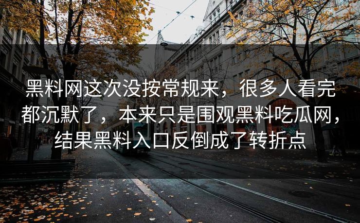 黑料网这次没按常规来，很多人看完都沉默了，本来只是围观黑料吃瓜网，结果黑料入口反倒成了转折点