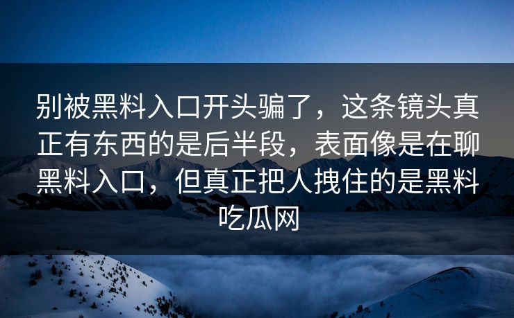 别被黑料入口开头骗了，这条镜头真正有东西的是后半段，表面像是在聊黑料入口，但真正把人拽住的是黑料吃瓜网