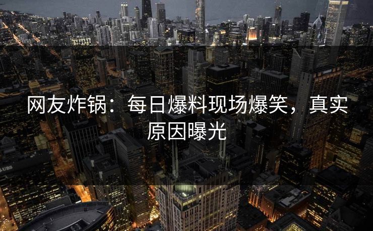 网友炸锅:每日爆料现场爆笑,真实原因曝光