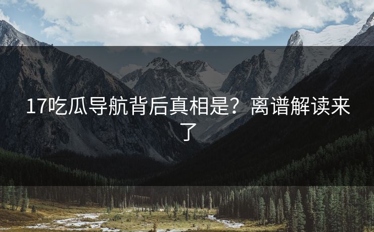 17吃瓜导航背后真相是？离谱解读来了