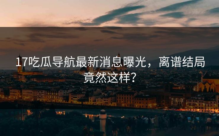 17吃瓜导航最新消息曝光，离谱结局竟然这样？