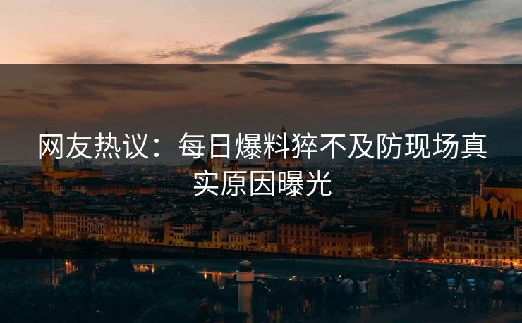 网友热议：每日爆料猝不及防现场真实原因曝光