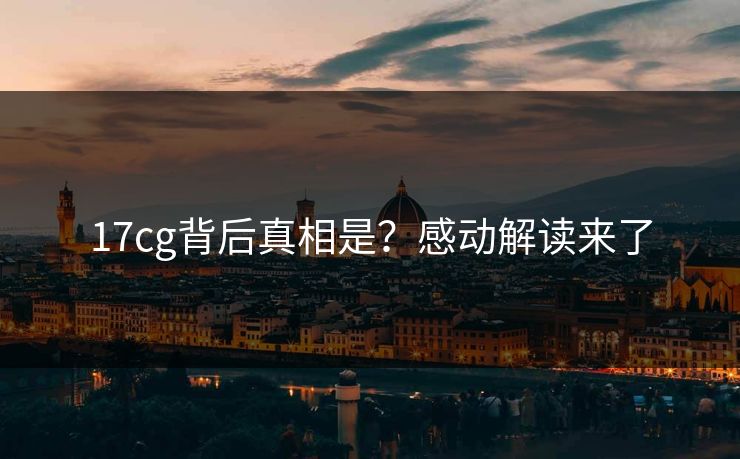 17cg背后真相是？感动解读来了