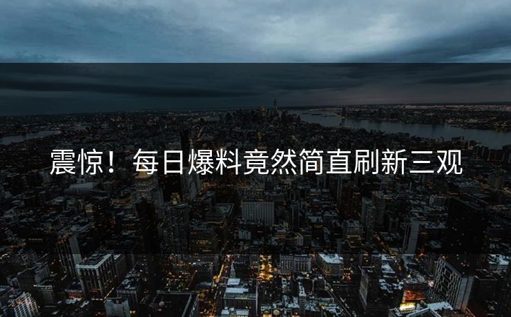 震惊！每日爆料竟然简直刷新三观