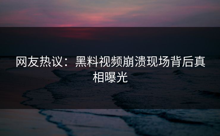 网友热议：黑料视频崩溃现场背后真相曝光