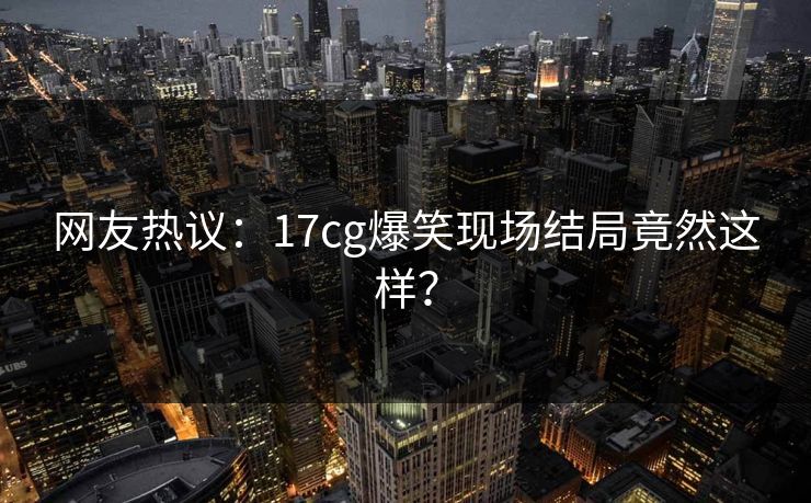 网友热议：17cg爆笑现场结局竟然这样？