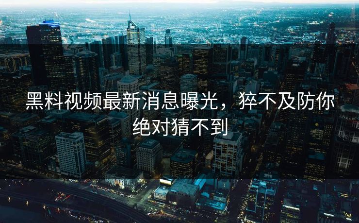 黑料视频最新消息曝光，猝不及防你绝对猜不到