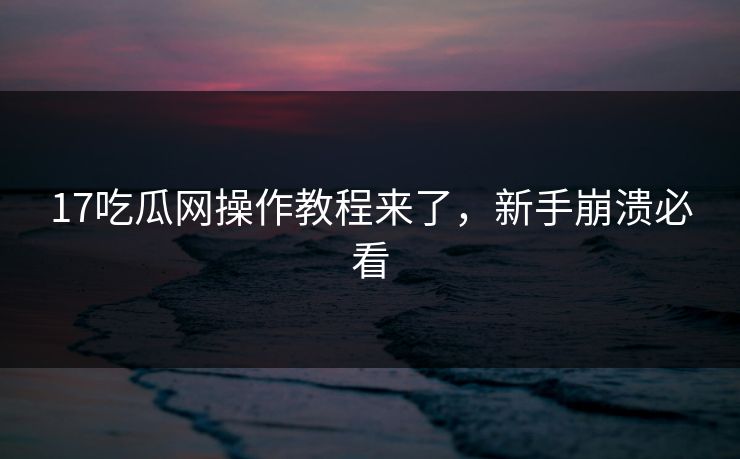 17吃瓜网操作教程来了，新手崩溃必看