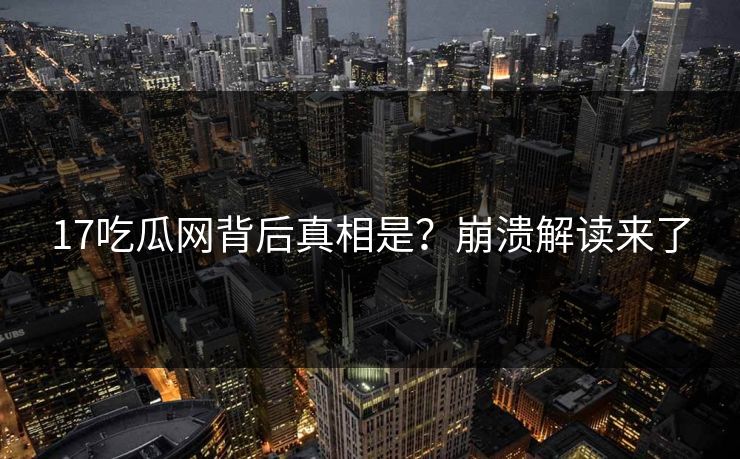 17吃瓜网背后真相是？崩溃解读来了