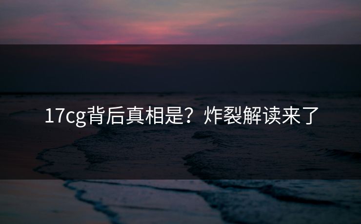 17cg背后真相是？炸裂解读来了