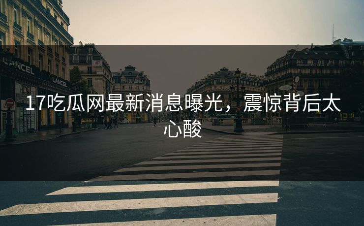 17吃瓜网最新消息曝光，震惊背后太心酸