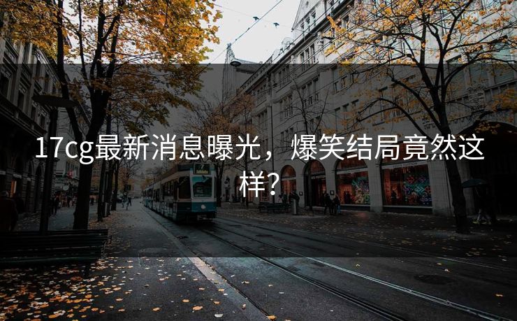 17cg最新消息曝光，爆笑结局竟然这样？