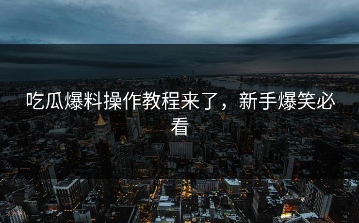 吃瓜爆料操作教程来了，新手爆笑必看