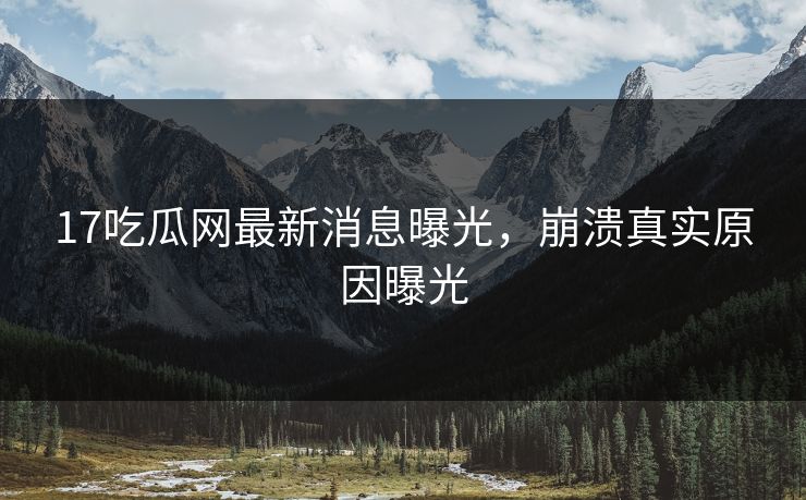 17吃瓜网最新消息曝光，崩溃真实原因曝光