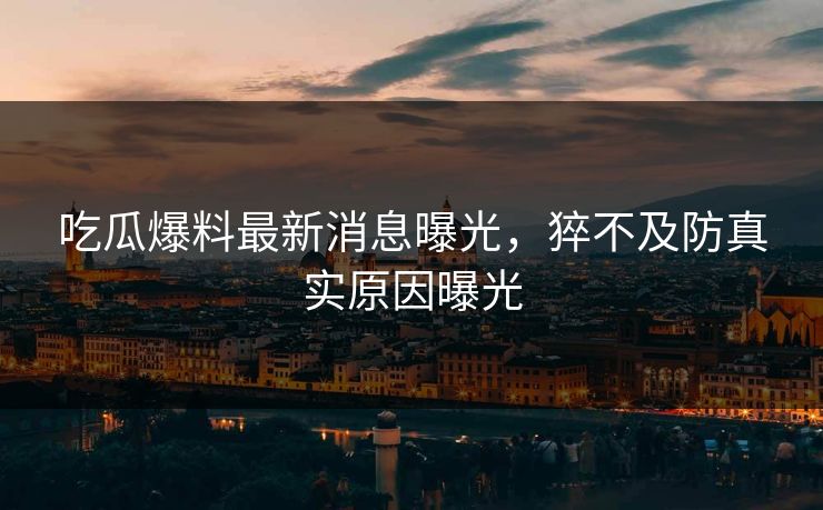 吃瓜爆料最新消息曝光，猝不及防真实原因曝光
