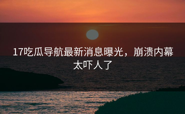 17吃瓜导航最新消息曝光，崩溃内幕太吓人了