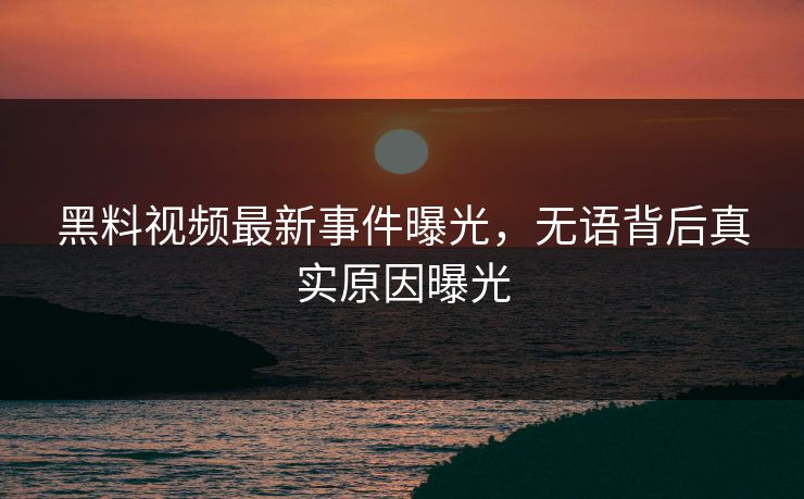 黑料视频最新事件曝光，无语背后真实原因曝光