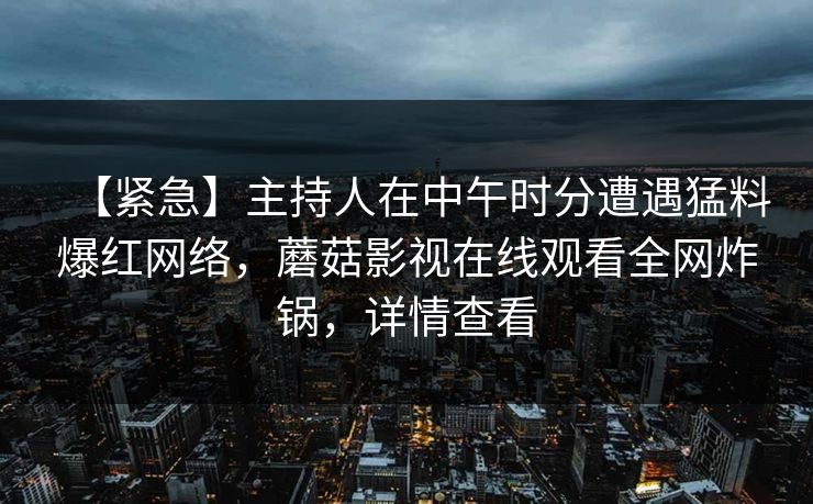 【紧急】主持人在中午时分遭遇猛料爆红网络，蘑菇影视在线观看全网炸锅，详情查看