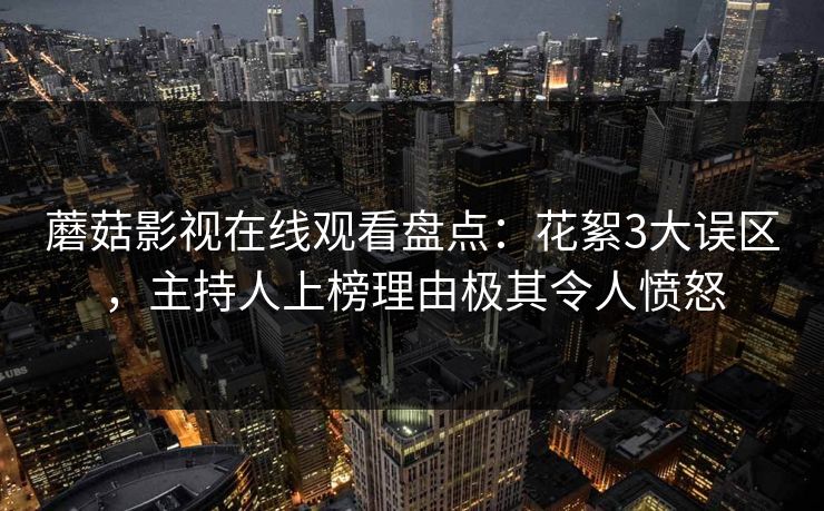 蘑菇影视在线观看盘点：花絮3大误区，主持人上榜理由极其令人愤怒
