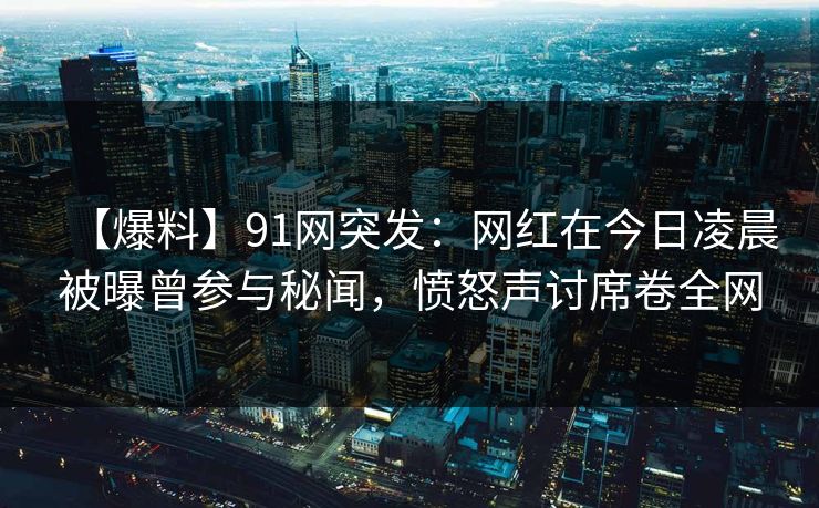 【爆料】91网突发：网红在今日凌晨被曝曾参与秘闻，愤怒声讨席卷全网
