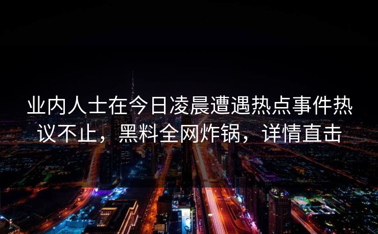 业内人士在今日凌晨遭遇热点事件热议不止，黑料全网炸锅，详情直击