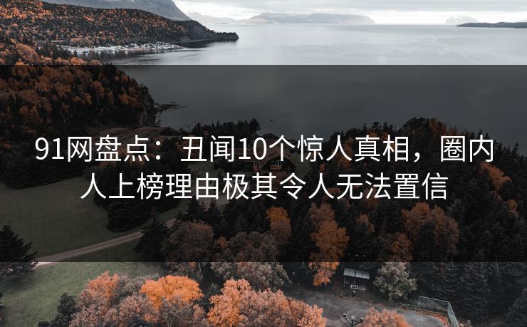 91网盘点：丑闻10个惊人真相，圈内人上榜理由极其令人无法置信
