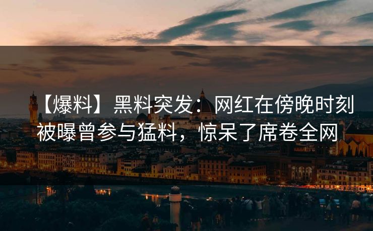 【爆料】黑料突发：网红在傍晚时刻被曝曾参与猛料，惊呆了席卷全网