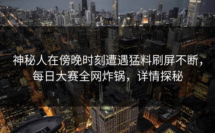 神秘人在傍晚时刻遭遇猛料刷屏不断，每日大赛全网炸锅，详情探秘